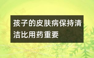 孩子的皮膚病保持清潔比用藥重要