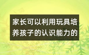 家長可以利用玩具培養(yǎng)孩子的認識能力的方案