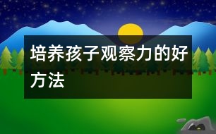 培養(yǎng)孩子觀察力的好方法