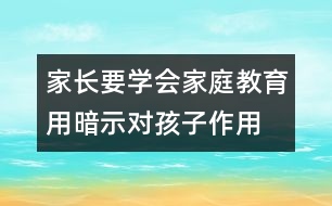 家長(zhǎng)要學(xué)會(huì)家庭教育用暗示對(duì)孩子作用