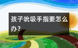 孩子吮吸手指要怎么辦？