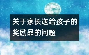 關(guān)于家長送給孩子的獎(jiǎng)勵(lì)品的問題