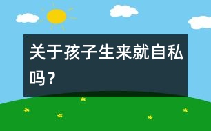 關(guān)于孩子生來就自私嗎？