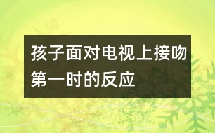 孩子面對(duì)電視上接吻第一時(shí)的反應(yīng)