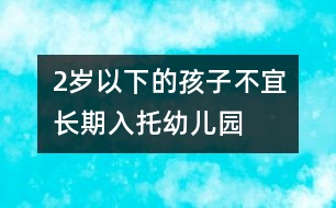 2歲以下的孩子不宜長期入托幼兒園