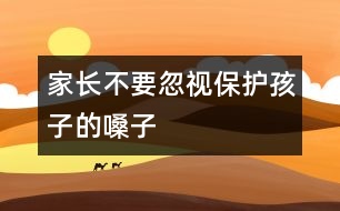 家長(zhǎng)不要忽視保護(hù)孩子的嗓子