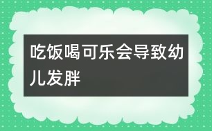 吃飯喝可樂會(huì)導(dǎo)致幼兒發(fā)胖