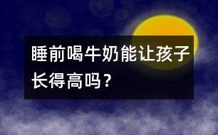 睡前喝牛奶能讓孩子長得高嗎？