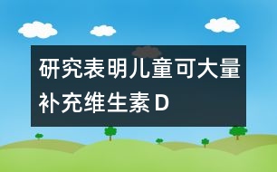 研究表明：兒童可大量補充維生素Ｄ