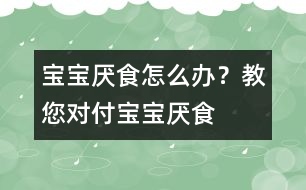 寶寶厭食怎么辦？教您對付寶寶厭食