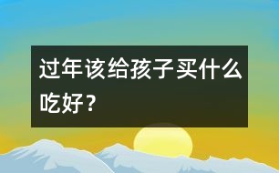 過(guò)年該給孩子買(mǎi)什么吃好？