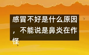 感冒不好是什么原因，不能說是鼻炎在作怪