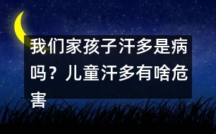 我們家孩子汗多是病嗎？?jī)和苟嘤猩段：?></p>										
													<p>　　三伏天炎熱難耐。上班一族每天仍不得不頂著烈日出門(mén)。走在擁擠的人群中，經(jīng)常可看到一張張大汗淋漓的面孔或是一個(gè)個(gè)汗衫透背的身影。在許多人的常識(shí)中，出汗是人體新陳代謝的生理現(xiàn)象，夏天多出點(diǎn)汗是再正常不過(guò)的事，但專(zhuān)家臨床發(fā)現(xiàn)，隨著生活節(jié)奏的加快帶來(lái)的飲食起居等各種生活習(xí)慣的改變，都市里虛人越來(lái)越多，出現(xiàn)非正常的盜汗、自汗、臭汗等癥狀的人也越來(lái)越多，而極少出汗的也大有人在。</p><p>　　專(zhuān)家指出，從中醫(yī)角度來(lái)看，這些人群雖然癥狀各異，但都?xì)w屬于“汗證”患者。中醫(yī)講血汗同源，汗是津液的代謝產(chǎn)物，出汗異常說(shuō)明人體津液代謝出了故障，而這種“故障”基本都因體虛所致，在治療上應(yīng)以對(duì)證補(bǔ)虛為原則。</p><p /><p>　　<strong>“汗證”皆因虛所致</strong></p><p>　　據(jù)廣州中醫(yī)藥大學(xué)第一附屬醫(yī)院楊小紅教授介紹，人的身體分布著約300萬(wàn)個(gè)汗腺，汗腺具有分泌汗液的作用。而汗液的排出，可以調(diào)節(jié)人體內(nèi)的溫度，同時(shí)也能排出部分代謝廢物。當(dāng)我們覺(jué)得熱的時(shí)候或者在做運(yùn)動(dòng)的過(guò)程中，出汗可以通過(guò)汗液的蒸發(fā)幫助機(jī)體把體溫降低到正常水平。但是，汗出得太多或太少、或者有較濃臭味等異常都應(yīng)引起警惕。但不論何種原因引起的異常，中醫(yī)都將之歸為“汗證”。</p><p>　　“中醫(yī)認(rèn)為‘汗證’是因虛所致，日常中也常有冒‘虛汗’的說(shuō)法?！睏钚〖t稱(chēng)，“虛汗”的癥狀一般常見(jiàn)于體弱兒童和成人過(guò)勞、病后，體質(zhì)下降，或婦女產(chǎn)后、更年期，年老體弱等人群。</p><p>　　從中醫(yī)角度來(lái)看，血汗同源，汗是津液的代謝產(chǎn)物，出汗異常說(shuō)明人體津液代謝出了故障。因此，楊小紅建議，除了對(duì)癥的藥物治療外，上述人群還應(yīng)加強(qiáng)必要的<font color=