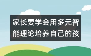 家長要學(xué)會(huì)用多元智能理論培養(yǎng)自己的孩子