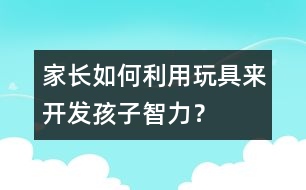 家長如何利用玩具來開發(fā)孩子智力？