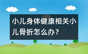 小兒身體健康相關(guān)：小兒骨折怎么辦？