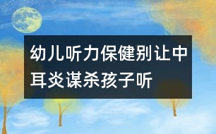 幼兒聽力保?。簞e讓中耳炎“謀殺”孩子聽力