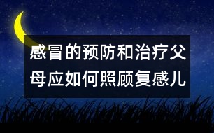 感冒的預(yù)防和治療：父母應(yīng)如何照顧復(fù)感兒