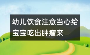 幼兒飲食注意：當(dāng)心給寶寶吃出腫瘤來