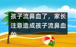 孩子流鼻血了，家長注意造成孩子流鼻血的4大原因？