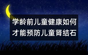 學(xué)齡前兒童健康：如何才能預(yù)防兒童腎結(jié)石？