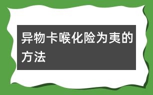 “異物卡喉”化險(xiǎn)為夷的方法