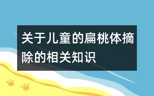 關(guān)于兒童的扁桃體摘除的相關(guān)知識