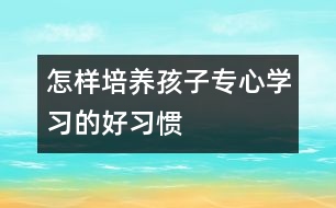 怎樣培養(yǎng)孩子專心學(xué)習(xí)的好習(xí)慣