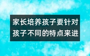 家長培養(yǎng)孩子要針對孩子不同的特點來進行