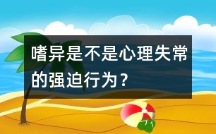 嗜異是不是心理失常的強(qiáng)迫行為？