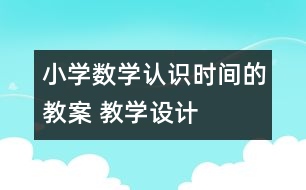 小學(xué)數(shù)學(xué)認(rèn)識(shí)時(shí)間的教案 教學(xué)設(shè)計(jì)