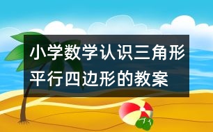 小學(xué)數(shù)學(xué)認識三角形、平行四邊形的教案 教學(xué)資料 教學(xué)設(shè)計