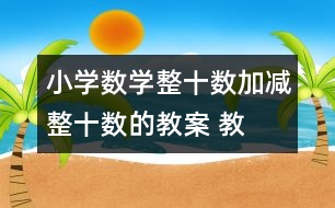 小學(xué)數(shù)學(xué)整十?dāng)?shù)加、減整十?dāng)?shù)的教案 教學(xué)資料 教學(xué)設(shè)計(jì)