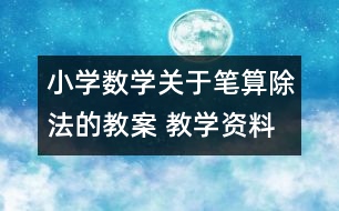 小學(xué)數(shù)學(xué)關(guān)于筆算除法的教案 教學(xué)資料 教學(xué)設(shè)計(jì)