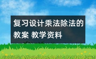 復(fù)習(xí)設(shè)計(jì)：乘法、除法的教案 教學(xué)資料