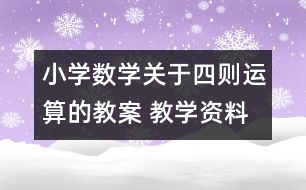 小學(xué)數(shù)學(xué)關(guān)于四則運(yùn)算的教案 教學(xué)資料 教學(xué)設(shè)計(jì)