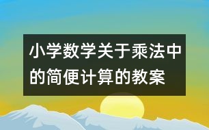 小學(xué)數(shù)學(xué)關(guān)于乘法中的簡(jiǎn)便計(jì)算的教案 教學(xué)資料 教學(xué)設(shè)計(jì)