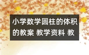 小學(xué)數(shù)學(xué)圓柱的體積的教案 教學(xué)資料 教學(xué)設(shè)計