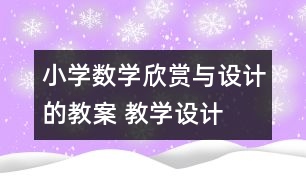 小學(xué)數(shù)學(xué)欣賞與設(shè)計(jì)的教案 教學(xué)設(shè)計(jì)