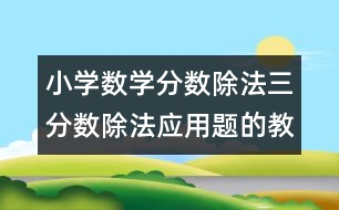 小學數(shù)學分數(shù)除法三（分數(shù)除法應用題的教案 教學資料 教學設(shè)計