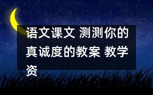 語(yǔ)文課文 測(cè)測(cè)你的真誠(chéng)度的教案 教學(xué)資料 教學(xué)設(shè)計(jì)