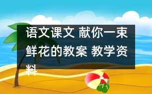 語文課文 獻你一束鮮花的教案 教學(xué)資料 教學(xué)設(shè)計