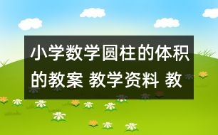 小學(xué)數(shù)學(xué)圓柱的體積的教案 教學(xué)資料 教學(xué)設(shè)計(jì)