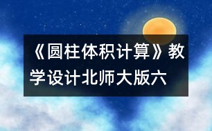 《圓柱體積計算》教學設計—北師大版六年級數學下冊教案