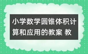 小學數(shù)學圓錐體積計算和應(yīng)用的教案 教學資料 教學設(shè)計