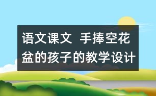 語(yǔ)文課文  手捧空花盆的孩子的教學(xué)設(shè)計(jì)與教學(xué)反思