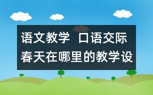 語(yǔ)文教學(xué)  口語(yǔ)交際：春天在哪里的教學(xué)設(shè)計(jì)與教學(xué)反思