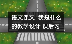 語文課文  我是什么的教學(xué)設(shè)計 課后習(xí)題答案