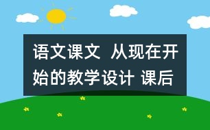 語(yǔ)文課文  從現(xiàn)在開(kāi)始的教學(xué)設(shè)計(jì) 課后習(xí)題答案