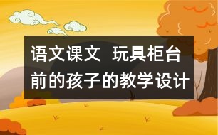 語文課文  玩具柜臺(tái)前的孩子的教學(xué)設(shè)計(jì)